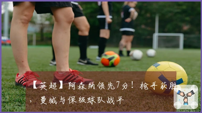 【英超】阿森纳领先7分！枪手获胜，曼城与保级球队战平