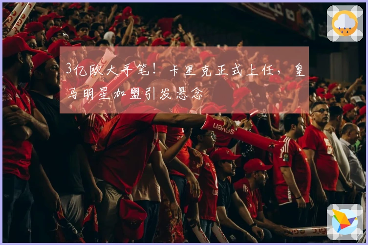 3亿欧大手笔！卡里克正式上任，皇马明星加盟引发悬念