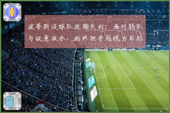 波蒂斯谈球队近期失利：面对弱队与故意放水，始终把夺冠视为目标