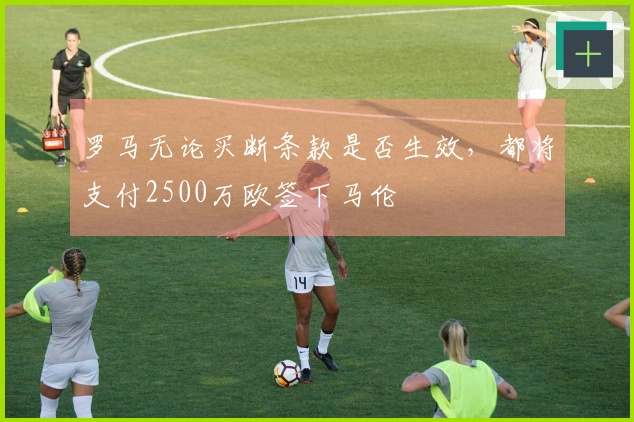 罗马无论买断条款是否生效，都将支付2500万欧签下马伦