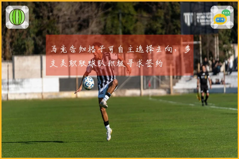 马竞告知格子可自主选择去向，多支美职联球队积极寻求签约