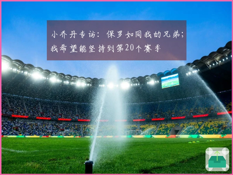 小乔丹专访：保罗如同我的兄弟；我希望能坚持到第20个赛季
