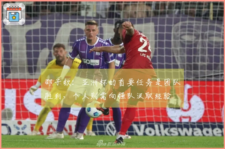 邵子钦：亚洲杯的首要任务是团队胜利，个人则需向强队汲取经验