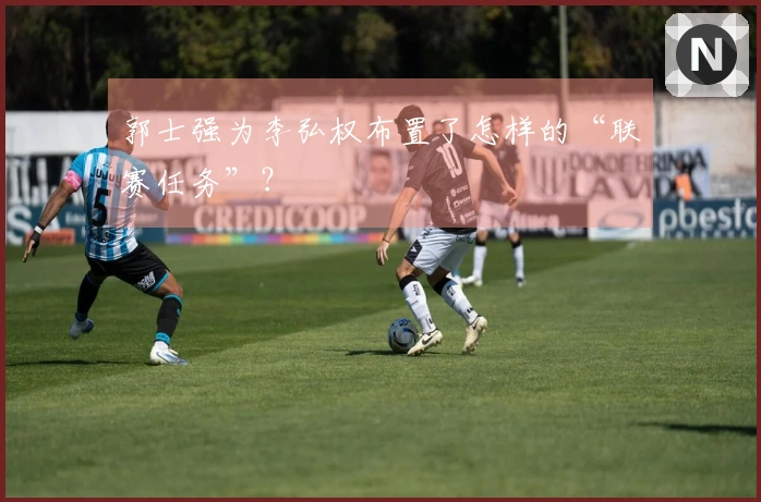 郭士强为李弘权布置了怎样的“联赛任务”？