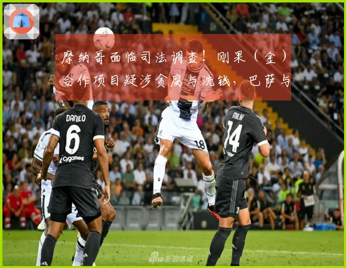 摩纳哥面临司法调查！刚果（金）合作项目疑涉贪腐与洗钱，巴萨与米兰受到牵连