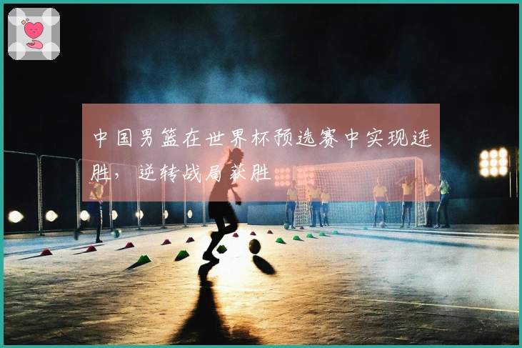 中国男篮在世界杯预选赛中实现连胜，逆转战局获胜
