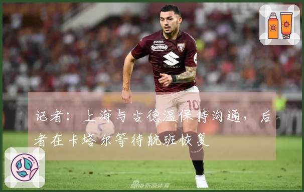 记者：上海与古德温保持沟通，后者在卡塔尔等待航班恢复