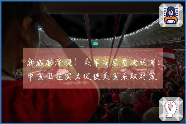 新威胁浮现！美军高层首次认可：中国卫星实力促使美国采取对策
