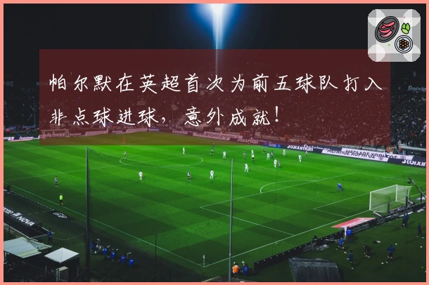 帕尔默在英超首次为前五球队打入非点球进球，意外成就！