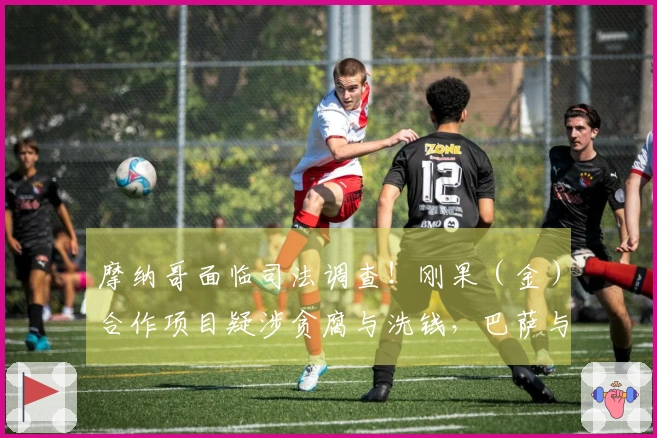 摩纳哥面临司法调查！刚果（金）合作项目疑涉贪腐与洗钱，巴萨与米兰受到牵连