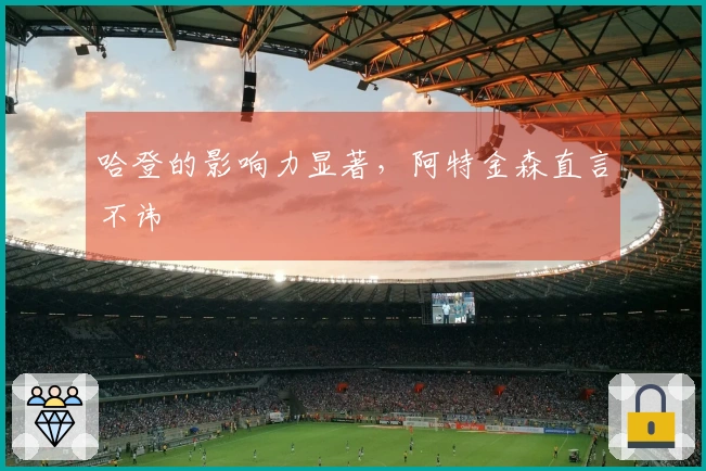 哈登的影响力显著，阿特金森直言不讳