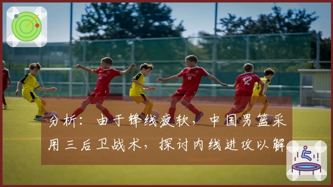 分析：由于锋线疲软，中国男篮采用三后卫战术，探讨内线进攻以解决得分困境