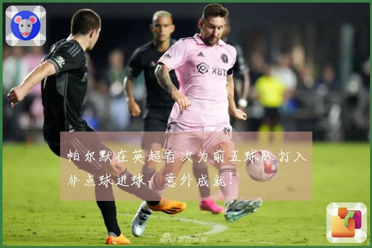 帕尔默在英超首次为前五球队打入非点球进球，意外成就！