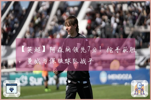 【英超】阿森纳领先7分！枪手获胜，曼城与保级球队战平