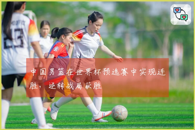 中国男篮在世界杯预选赛中实现连胜，逆转战局获胜