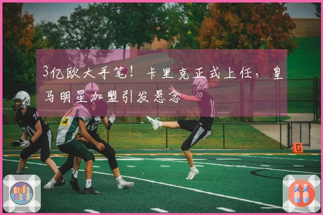 3亿欧大手笔！卡里克正式上任，皇马明星加盟引发悬念