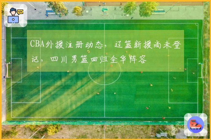 CBA外援注册动态，辽篮新援尚未登记，四川男篮回归全华阵容