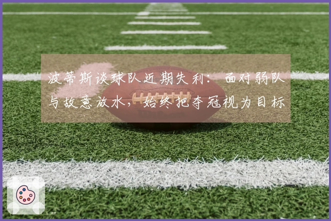 波蒂斯谈球队近期失利：面对弱队与故意放水，始终把夺冠视为目标