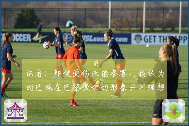 记者：即使受伤未能参赛，我认为姆巴佩在巴黎聚会的形象并不理想