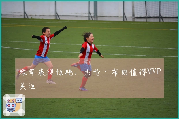 绿军表现惊艳，杰伦·布朗值得MVP关注