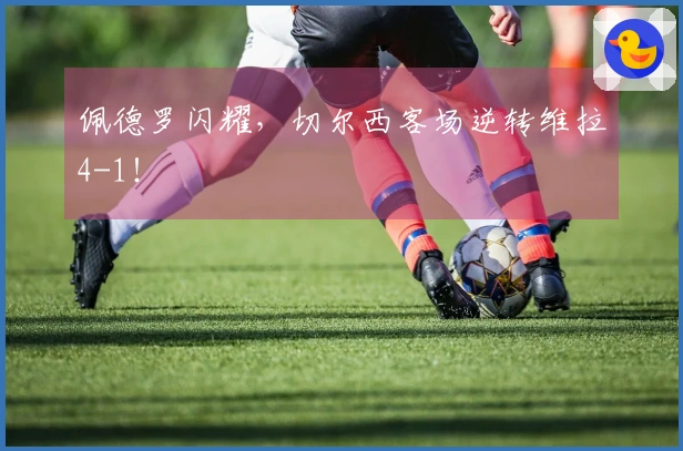 佩德罗闪耀，切尔西客场逆转维拉4-1！