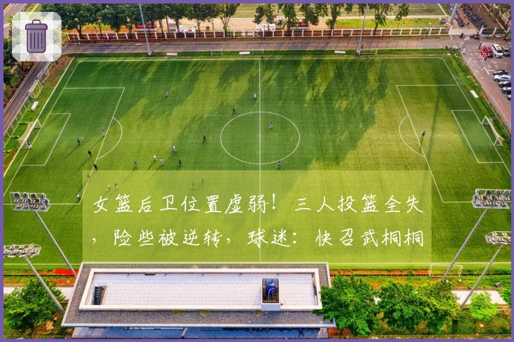 女篮后卫位置虚弱!三人投篮全失,险些被逆转,球迷:快召武桐桐回归